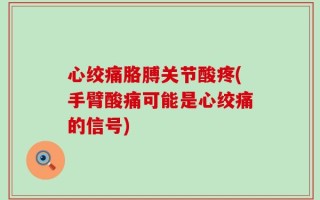 心绞痛胳膊关节酸疼(手臂酸痛可能是心绞痛的信号)