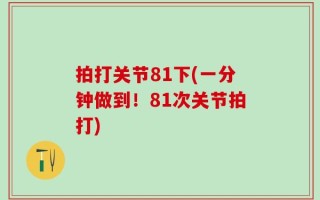 拍打关节81下(一分钟做到！81次关节拍打)