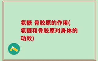 氨糖 骨胶原的作用(氨糖和骨胶原对身体的功效)