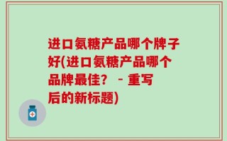 进口氨糖产品哪个牌子好(进口氨糖产品哪个品牌最佳？ - 重写后的新标题)