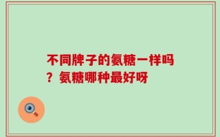 不同牌子的氨糖一样吗？氨糖哪种最好呀