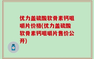优力盖硫酸软骨素钙咀嚼片价格(优力盖硫酸软骨素钙咀嚼片售价公开)