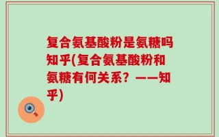 复合氨基酸粉是氨糖吗知乎(复合氨基酸粉和氨糖有何关系？——知乎)