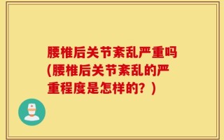 腰椎后关节紊乱严重吗(腰椎后关节紊乱的严重程度是怎样的？)