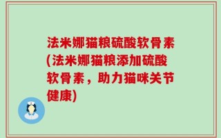法米娜猫粮硫酸软骨素(法米娜猫粮添加硫酸软骨素，助力猫咪关节健康)