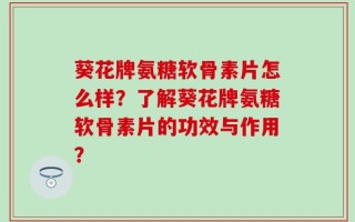 葵花牌氨糖软骨素片怎么样？了解葵花牌氨糖软骨素片的功效与作用？