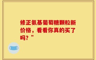 修正氨基葡萄糖颗粒新价格，看看你真的买了吗？”