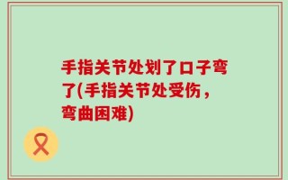 手指关节处划了口子弯了(手指关节处受伤，弯曲困难)