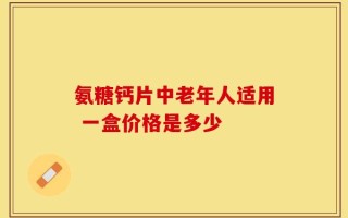 氨糖钙片中老年人适用 一盒价格是多少