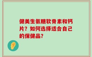 健美生氨糖软骨素和钙片？如何选择适合自己的保健品？