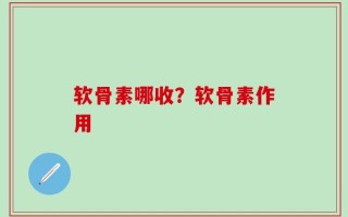 软骨素哪收？软骨素作用