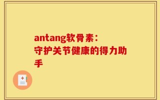 antang软骨素：守护关节健康的得力助手