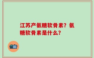 江苏产氨糖软骨素？氨糖软骨素是什么？