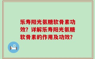乐寿阳光氨糖软骨素功效？详解乐寿阳光氨糖软骨素的作用及功效？