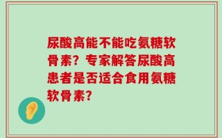 尿酸高能不能吃氨糖软骨素？专家解答尿酸高患者是否适合食用氨糖软骨素？