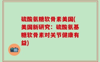 硫酸氨糖软骨素美国(美国新研究：硫酸氨基糖软骨素对关节健康有益)