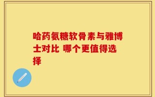 哈药氨糖软骨素与雅博士对比 哪个更值得选择