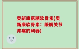 奥新康氨糖软骨素(奥新康软骨素：缓解关节疼痛的利器)