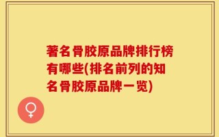 著名骨胶原品牌排行榜有哪些(排名前列的知名骨胶原品牌一览)