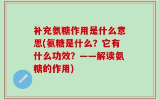 补充氨糖作用是什么意思(氨糖是什么？它有什么功效？——解读氨糖的作用)