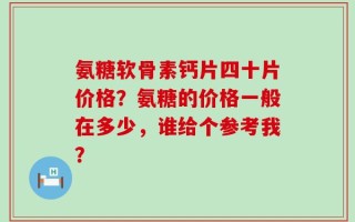 氨糖软骨素钙片四十片价格？氨糖的价格一般在多少，谁给个参考我？