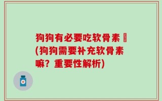 狗狗有必要吃软骨素嚰(狗狗需要补充软骨素嘛？重要性解析)