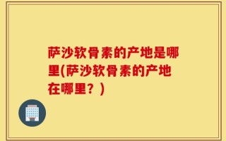 萨沙软骨素的产地是哪里(萨沙软骨素的产地在哪里？)