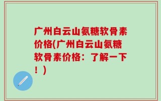 广州白云山氨糖软骨素价格(广州白云山氨糖软骨素价格：了解一下！)