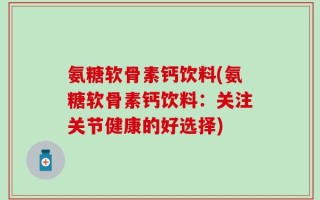 氨糖软骨素钙饮料(氨糖软骨素钙饮料：关注关节健康的好选择)