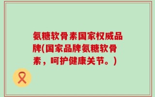 氨糖软骨素国家权威品牌(国家品牌氨糖软骨素，呵护健康关节。)