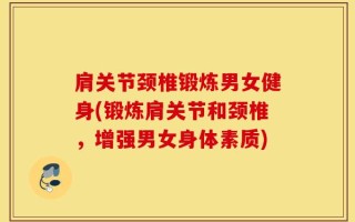 肩关节颈椎锻炼男女健身(锻炼肩关节和颈椎，增强男女身体素质)