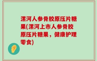 漯河人参骨胶原压片糖果(漯河上市人参骨胶原压片糖果，健康护理零食)