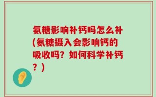 氨糖影响补钙吗怎么补(氨糖摄入会影响钙的吸收吗？如何科学补钙？)