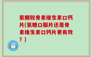 氨糖较骨素维生素口钙片(氨糖口服片还是骨素维生素口钙片更有效？)