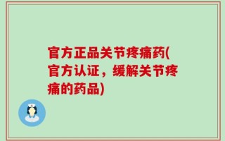 官方正品关节疼痛药(官方认证，缓解关节疼痛的药品)