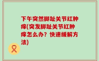 下午突然脚趾关节红肿痒(突发脚趾关节红肿痒怎么办？快速缓解方法)