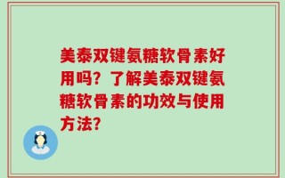 美泰双键氨糖软骨素好用吗？了解美泰双键氨糖软骨素的功效与使用方法？