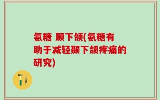 氨糖 颞下颌(氨糖有助于减轻颞下颌疼痛的研究)