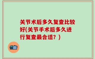 关节术后多久复查比较好(关节手术后多久进行复查最合适？)