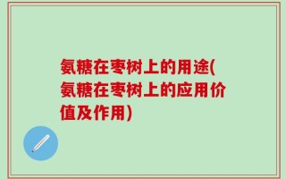 氨糖在枣树上的用途(氨糖在枣树上的应用价值及作用)