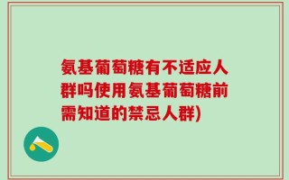 氨基葡萄糖有不适应人群吗使用氨基葡萄糖前需知道的禁忌人群)