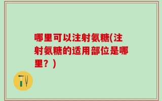 哪里可以注射氨糖(注射氨糖的适用部位是哪里？)