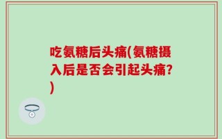 吃氨糖后头痛(氨糖摄入后是否会引起头痛？)