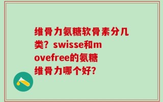 维骨力氨糖软骨素分几类？swisse和movefree的氨糖维骨力哪个好？