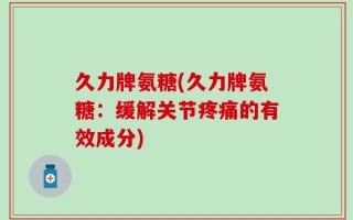 久力牌氨糖(久力牌氨糖：缓解关节疼痛的有效成分)