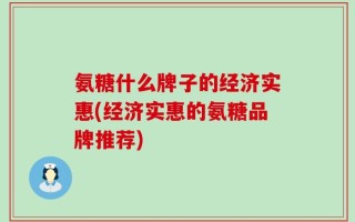 氨糖什么牌子的经济实惠(经济实惠的氨糖品牌推荐)