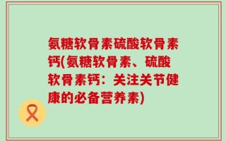 氨糖软骨素硫酸软骨素钙(氨糖软骨素、硫酸软骨素钙：关注关节健康的必备营养素)