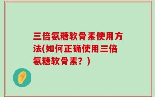 三倍氨糖软骨素使用方法(如何正确使用三倍氨糖软骨素？)