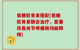 氨糖软骨素搭配(氨糖软骨素联合治疗，显著改善关节疼痛和功能障碍)