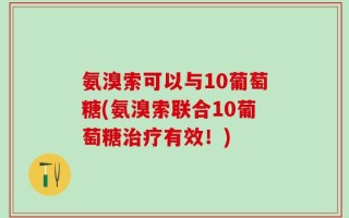 氨溴索可以与10葡萄糖(氨溴索联合10葡萄糖治疗有效！)
